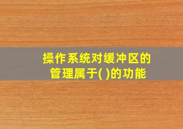 操作系统对缓冲区的管理属于( )的功能